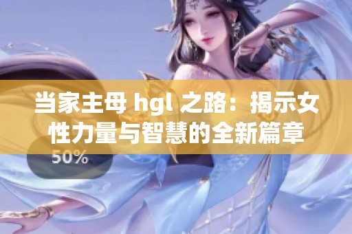 当家主母 hgl 之路：揭示女性力量与智慧的全新篇章