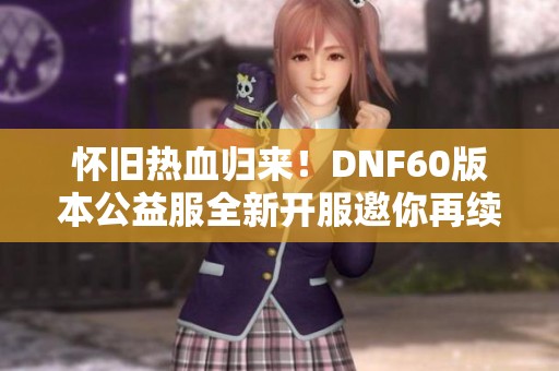 怀旧热血归来！DNF60版本公益服全新开服邀你再续精彩冒险