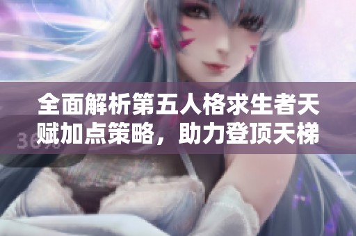 全面解析第五人格求生者天赋加点策略，助力登顶天梯！