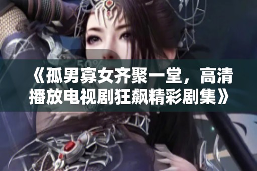 《孤男寡女齐聚一堂，高清播放电视剧狂飙精彩剧集》