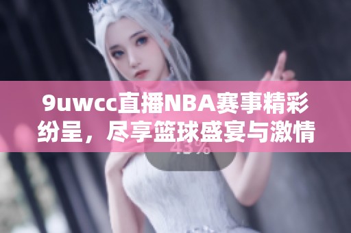 9uwcc直播NBA赛事精彩纷呈，尽享篮球盛宴与激情时刻