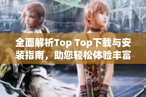 全面解析Top Top下载与安装指南，助您轻松体验丰富功能