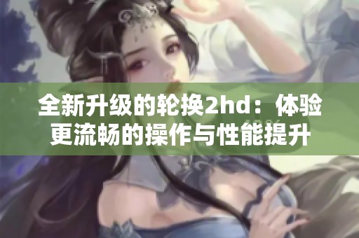 全新升级的轮换2hd：体验更流畅的操作与性能提升