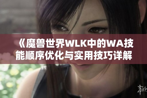 《魔兽世界WLK中的WA技能顺序优化与实用技巧详解分享》