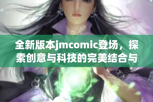 全新版本jmcomic登场，探索创意与科技的完美结合与创新发展