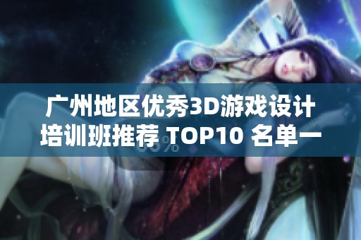 广州地区优秀3D游戏设计培训班推荐 TOP10 名单一览