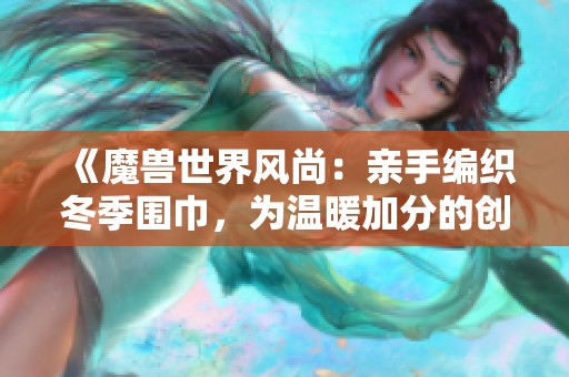 《魔兽世界风尚：亲手编织冬季围巾，为温暖加分的创意之旅》