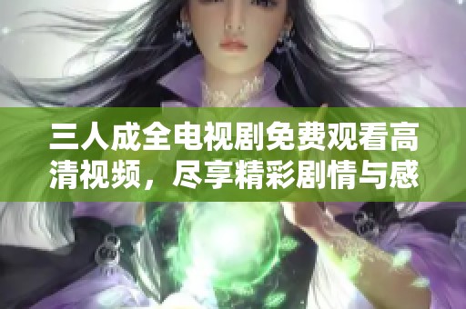 三人成全电视剧免费观看高清视频，尽享精彩剧情与感人故事