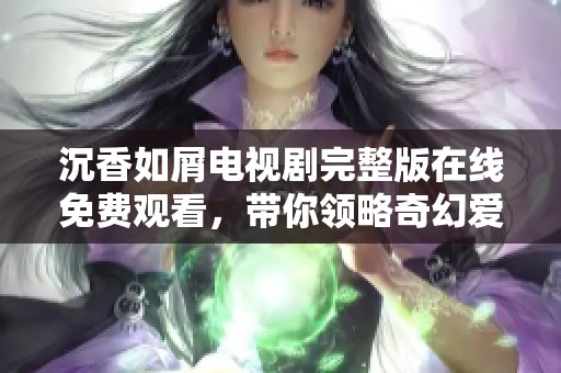 沉香如屑电视剧完整版在线免费观看，带你领略奇幻爱情故事