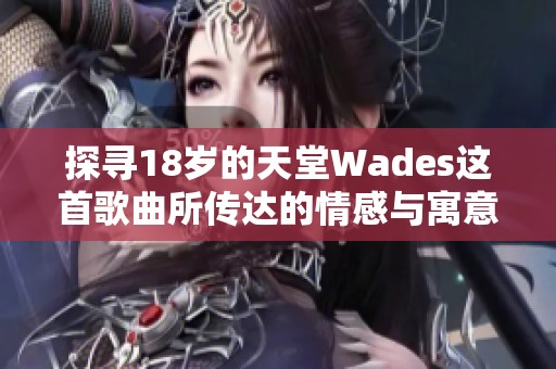 探寻18岁的天堂Wades这首歌曲所传达的情感与寓意