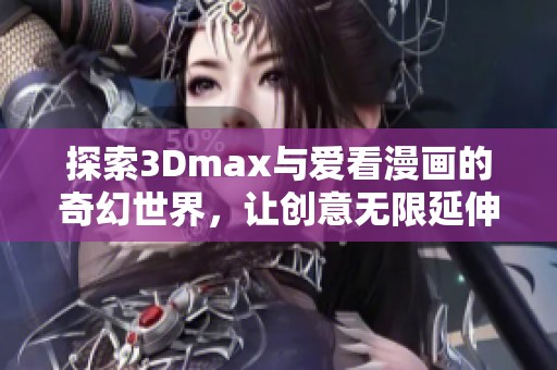 探索3Dmax与爱看漫画的奇幻世界，让创意无限延伸