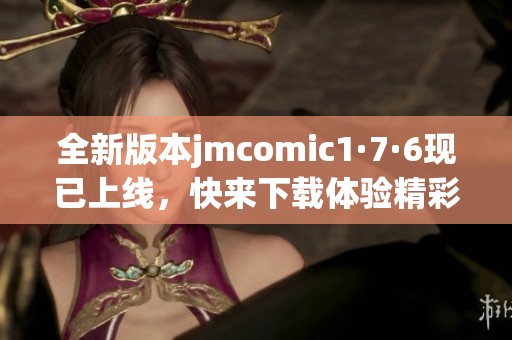 全新版本jmcomic1·7·6现已上线，快来下载体验精彩内容！