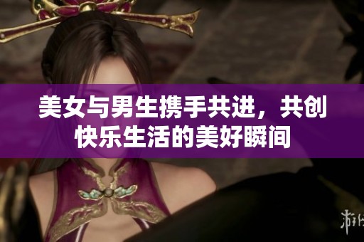 美女与男生携手共进，共创快乐生活的美好瞬间