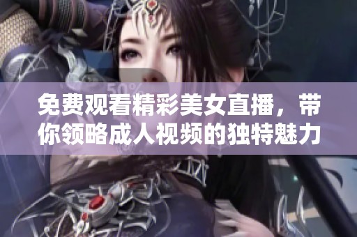 免费观看精彩美女直播，带你领略成人视频的独特魅力