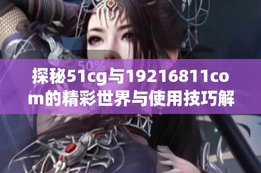 探秘51cg与19216811com的精彩世界与使用技巧解析