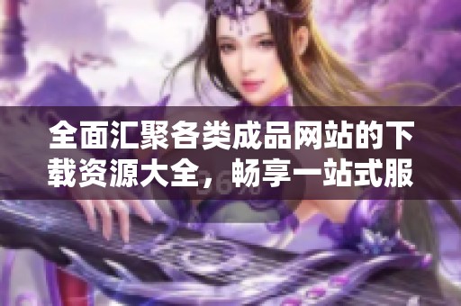 全面汇聚各类成品网站的下载资源大全，畅享一站式服务体验