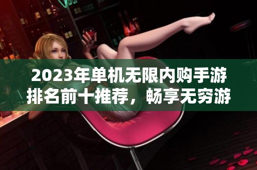 2023年单机无限内购手游排名前十推荐，畅享无穷游戏乐趣