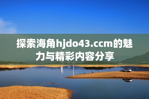 探索海角hjdo43.ccm的魅力与精彩内容分享