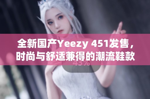 全新国产Yeezy 451发售，时尚与舒适兼得的潮流鞋款