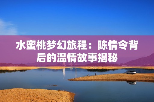 水蜜桃梦幻旅程：陈情令背后的温情故事揭秘