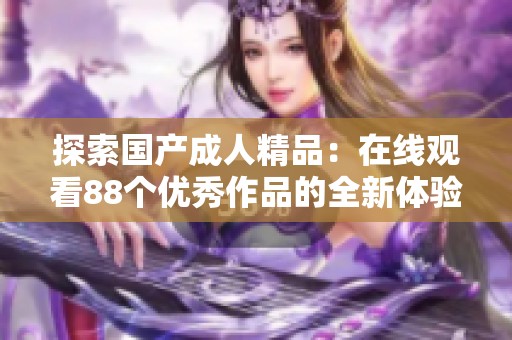 探索国产成人精品：在线观看88个优秀作品的全新体验