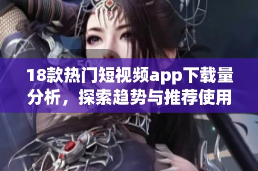 18款热门短视频app下载量分析，探索趋势与推荐使用体验