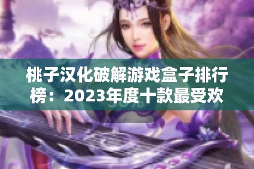 桃子汉化破解游戏盒子排行榜：2023年度十款最受欢迎的免费游戏推荐