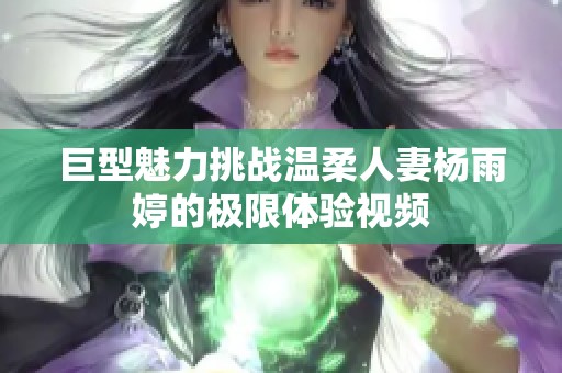 巨型魅力挑战温柔人妻杨雨婷的极限体验视频