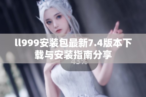 ll999安装包最新7.4版本下载与安装指南分享