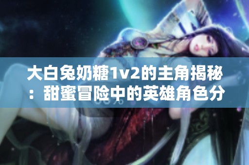 大白兔奶糖1v2的主角揭秘：甜蜜冒险中的英雄角色分析