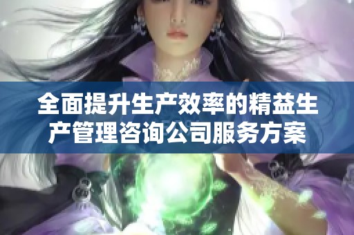 全面提升生产效率的精益生产管理咨询公司服务方案