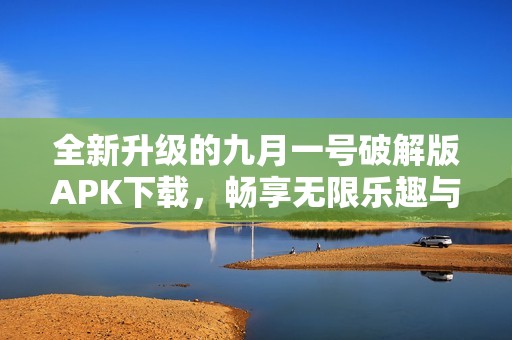 全新升级的九月一号破解版APK下载，畅享无限乐趣与福利