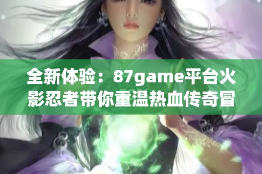 全新体验：87game平台火影忍者带你重温热血传奇冒险