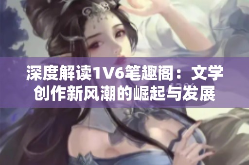 深度解读1V6笔趣阁：文学创作新风潮的崛起与发展