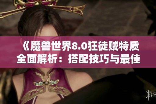 《魔兽世界8.0狂徒贼特质全面解析：搭配技巧与最佳选择推荐》