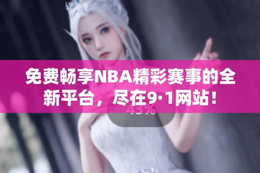 免费畅享NBA精彩赛事的全新平台，尽在9·1网站！