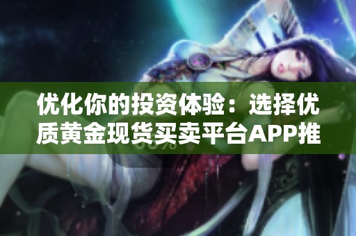 优化你的投资体验：选择优质黄金现货买卖平台APP推荐