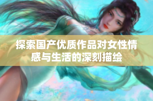 探索国产优质作品对女性情感与生活的深刻描绘