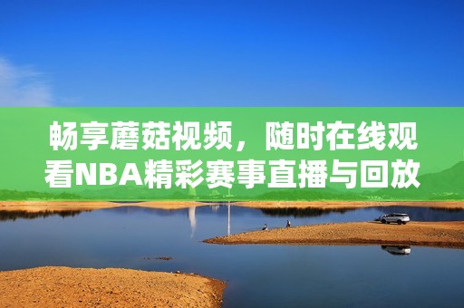 畅享蘑菇视频，随时在线观看NBA精彩赛事直播与回放