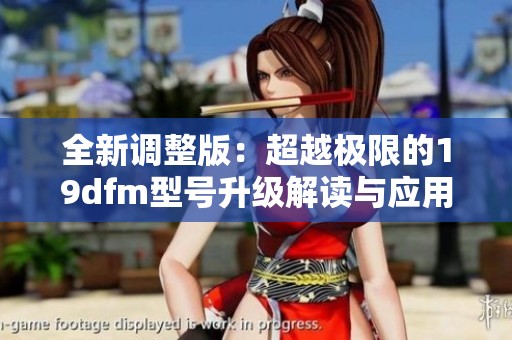 全新调整版：超越极限的19dfm型号升级解读与应用分析