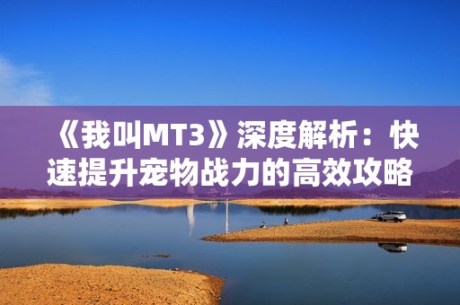 《我叫MT3》深度解析：快速提升宠物战力的高效攻略与实用技巧分享