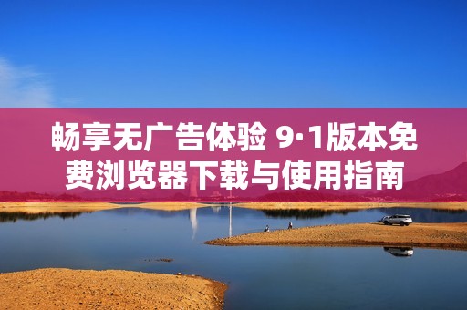 畅享无广告体验 9·1版本免费浏览器下载与使用指南