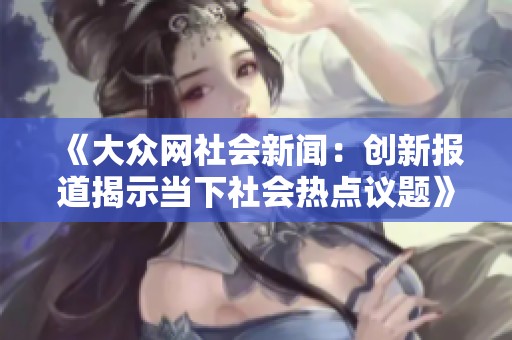 《大众网社会新闻：创新报道揭示当下社会热点议题》