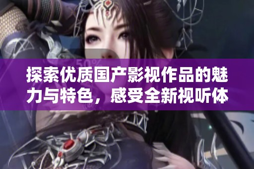 探索优质国产影视作品的魅力与特色，感受全新视听体验