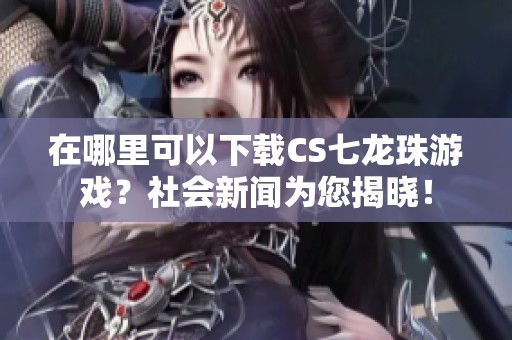 在哪里可以下载CS七龙珠游戏？社会新闻为您揭晓！