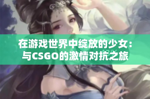 在游戏世界中绽放的少女：与CSGO的激情对抗之旅