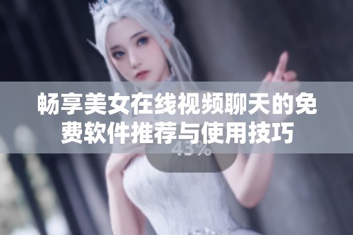 畅享美女在线视频聊天的免费软件推荐与使用技巧