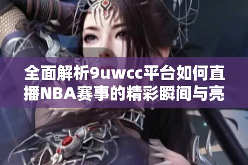 全面解析9uwcc平台如何直播NBA赛事的精彩瞬间与亮点