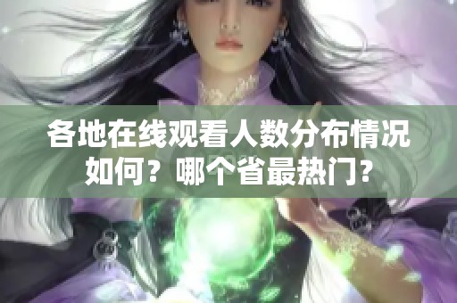 各地在线观看人数分布情况如何？哪个省最热门？