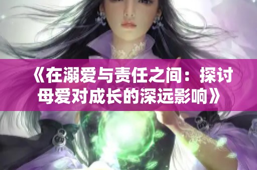 《在溺爱与责任之间：探讨母爱对成长的深远影响》